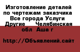 Изготовление деталей по чертежам заказчика - Все города Услуги » Другие   . Челябинская обл.,Аша г.